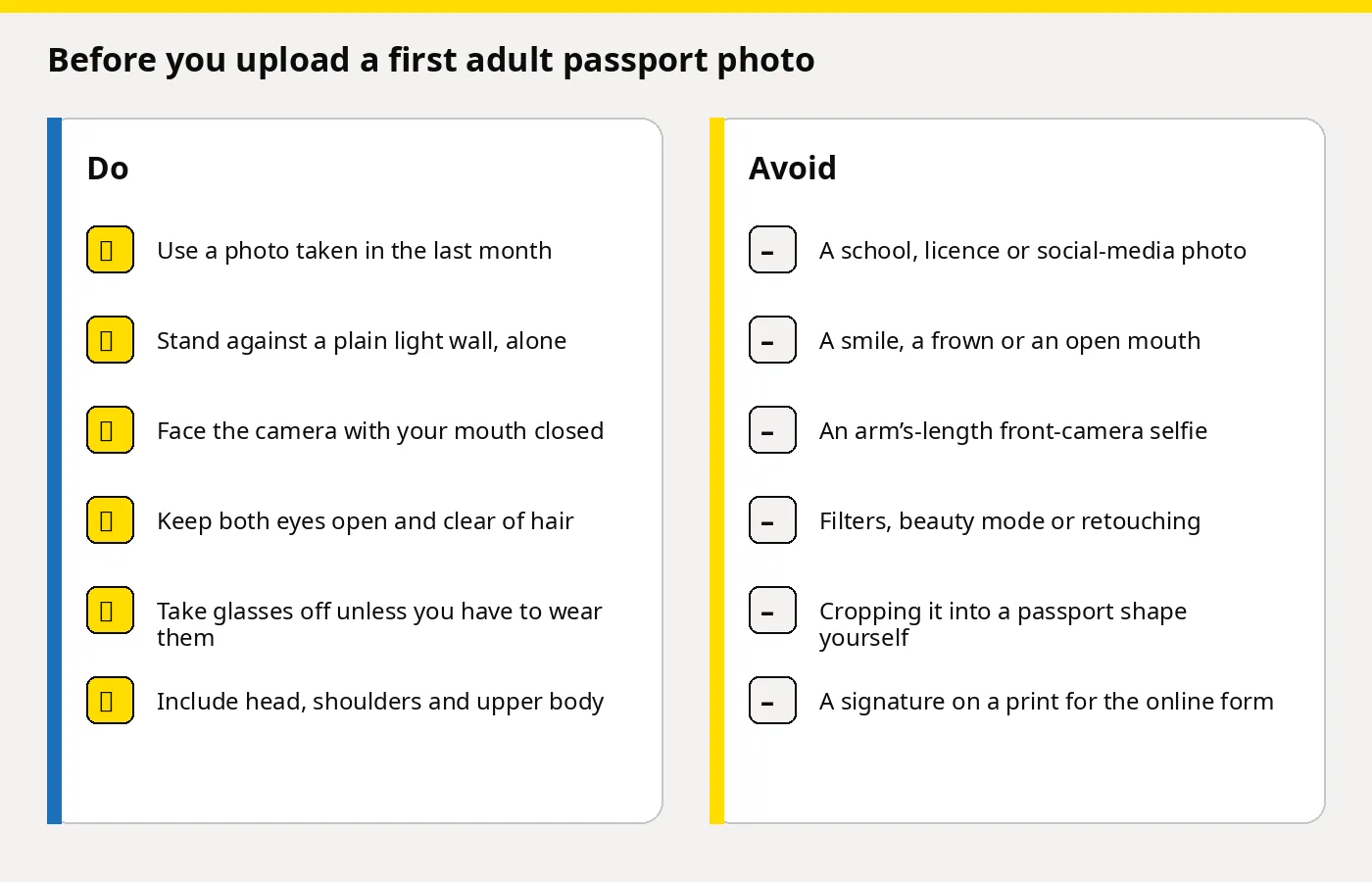 Two-column checklist for a first adult passport photo. Do use a recent photo, a plain wall, a closed mouth and open eyes. Avoid an old photo, a smile, a close selfie, filters, self-cropping and a signature on a print for the online form. Article: First adult UK passport photo: digital rules and a Photo Code.